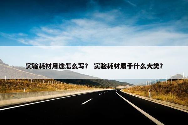 实验耗材用途怎么写？ 实验耗材属于什么大类？
