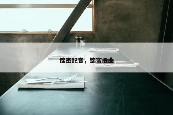 锦密配音,锦蜜插曲 锦密配音,锦蜜插曲