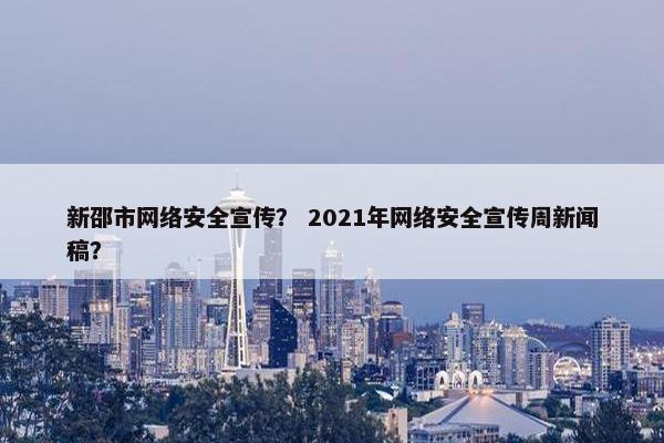 新邵市网络安全宣传? 2021年网络安全宣传周新闻稿? 新邵市网络安全宣传? 2021年网络安全宣传周新闻稿?