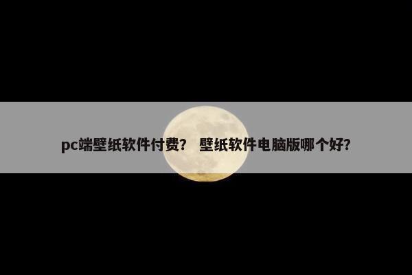 pc端壁纸软件付费? 壁纸软件电脑版哪个好? pc端壁纸软件付费? 壁纸软件电脑版哪个好?