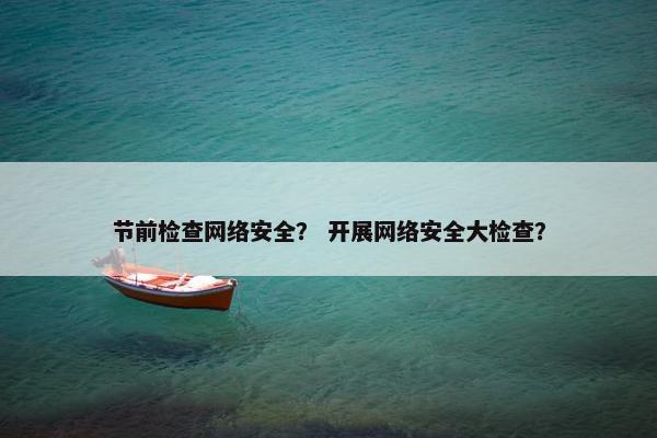 节前检查网络安全？ 开展网络安全大检查？