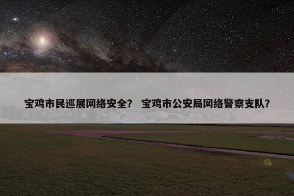 宝鸡市民巡展网络安全？ 宝鸡市公安局网络警察支队？