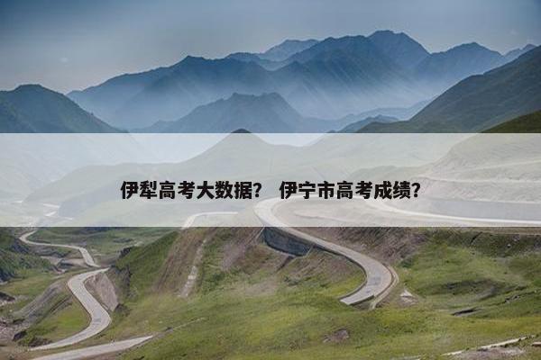 伊犁高考大数据？ 伊宁市高考成绩？