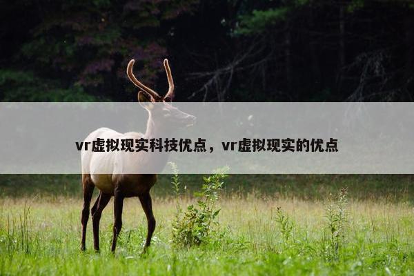 vr虚拟现实科技优点,vr虚拟现实的优点 vr虚拟现实科技优点,vr虚拟现实的优点