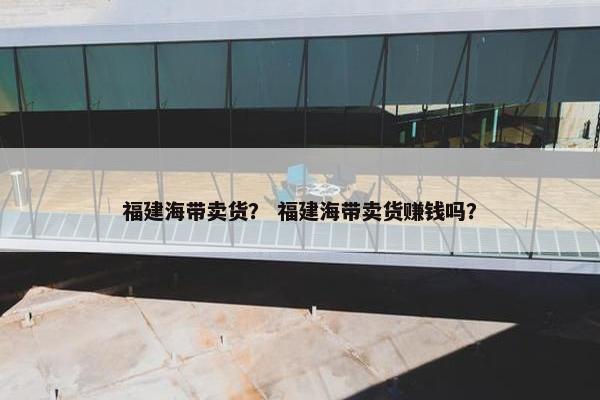 福建海带卖货？ 福建海带卖货赚钱吗？