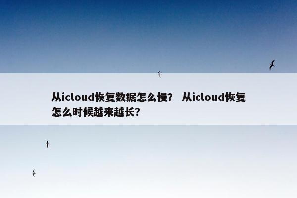 从icloud恢复数据怎么慢？ 从icloud恢复怎么时候越来越长？