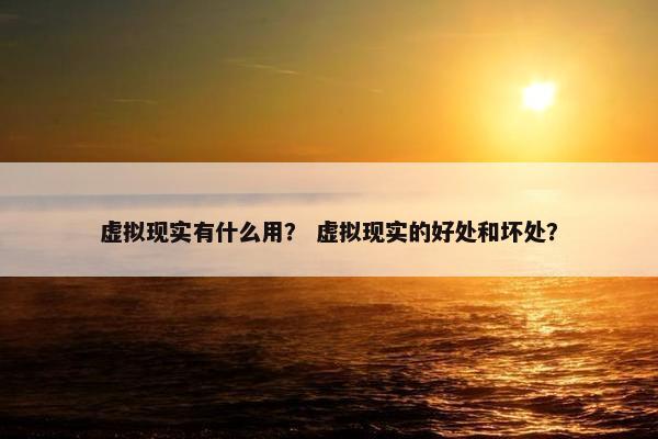 虚拟现实有什么用? 虚拟现实的好处和坏处? 虚拟现实有什么用? 虚拟现实的好处和坏处?