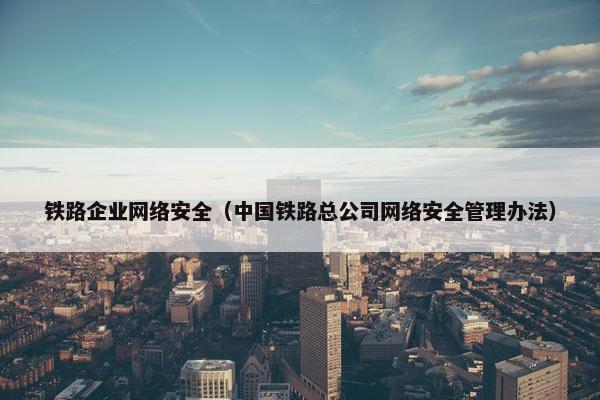 铁路企业网络安全（中国铁路总公司网络安全管理办法）