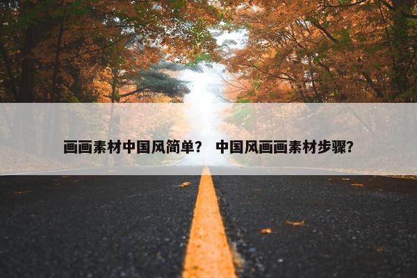 画画素材中国风简单? 中国风画画素材步骤? 画画素材中国风简单? 中国风画画素材步骤?
