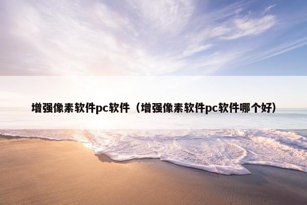 增强像素软件pc软件（增强像素软件pc软件哪个好）