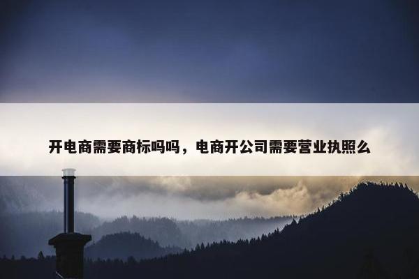 开电商需要商标吗吗,电商开公司需要营业执照么 开电商需要商标吗吗,电商开公司需要营业执照么