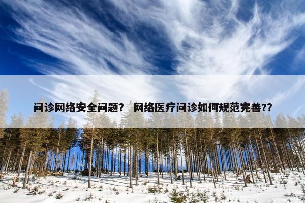 问诊网络安全问题？ 网络医疗问诊如何规范完善?？