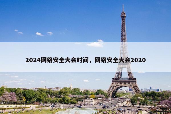 2024网络安全大会时间，网络安全大会2020