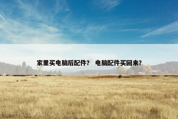 家里买电脑后配件？ 电脑配件买回来？