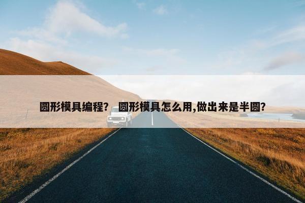 圆形模具编程？ 圆形模具怎么用,做出来是半圆？