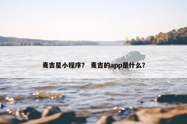 麦吉星小程序? 麦吉的app是什么? 麦吉星小程序? 麦吉的app是什么?