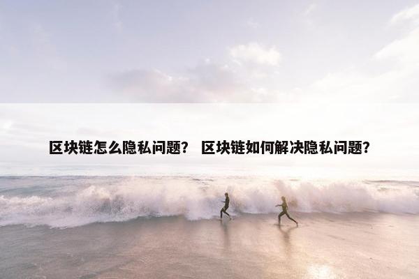 区块链怎么隐私问题？ 区块链如何解决隐私问题？