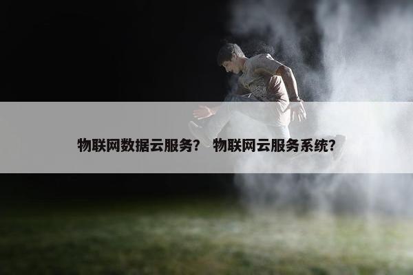 物联网数据云服务？ 物联网云服务系统？