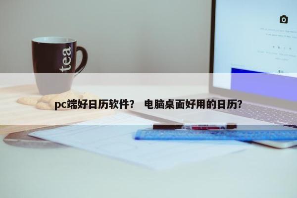 pc端好日历软件? 电脑桌面好用的日历? pc端好日历软件? 电脑桌面好用的日历?
