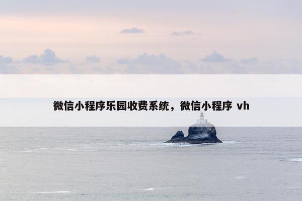 微信小程序乐园收费系统,微信小程序 vh 微信小程序乐园收费系统,微信小程序 vh