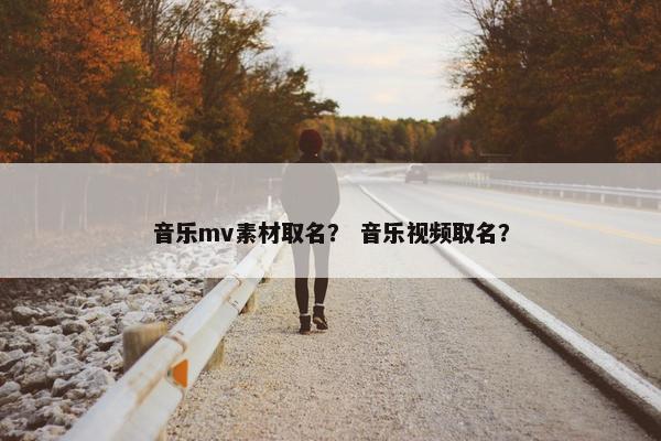 音乐mv素材取名? 音乐视频取名? 音乐mv素材取名? 音乐视频取名?
