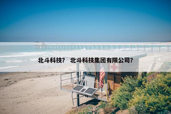 北斗科技？ 北斗科技集团有限公司？
