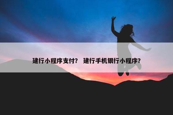 建行小程序支付? 建行手机银行小程序? 建行小程序支付? 建行手机银行小程序?