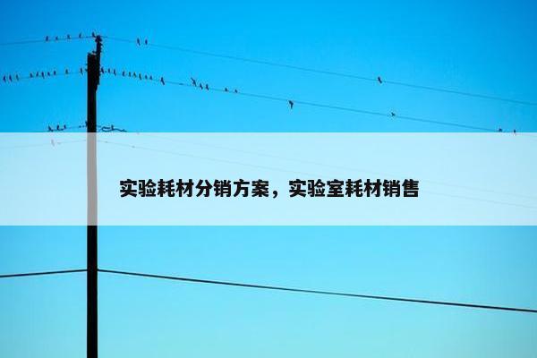 实验耗材分销方案,实验室耗材销售 实验耗材分销方案,实验室耗材销售