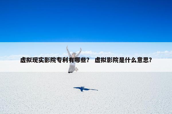 虚拟现实影院专利有哪些? 虚拟影院是什么意思? 虚拟现实影院专利有哪些? 虚拟影院是什么意思?