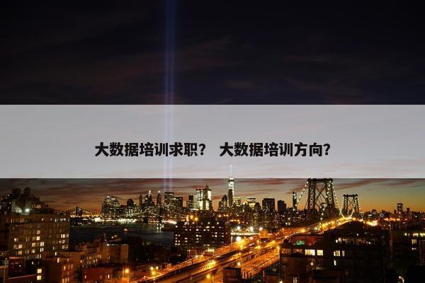 大数据培训求职？ 大数据培训方向？