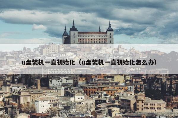 u盘装机一直初始化（u盘装机一直初始化怎么办）