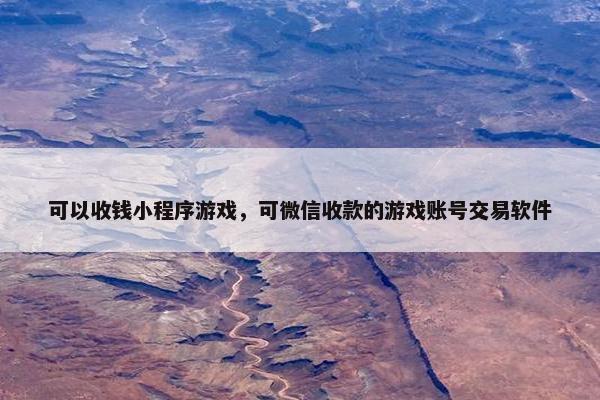 可以收钱小程序游戏,可微信收款的游戏账号交易软件 可以收钱小程序游戏,可微信收款的游戏账号交易软件