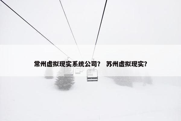 常州虚拟现实系统公司? 苏州虚拟现实? 常州虚拟现实系统公司? 苏州虚拟现实?