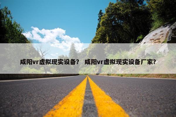 咸阳vr虚拟现实设备？ 咸阳vr虚拟现实设备厂家？