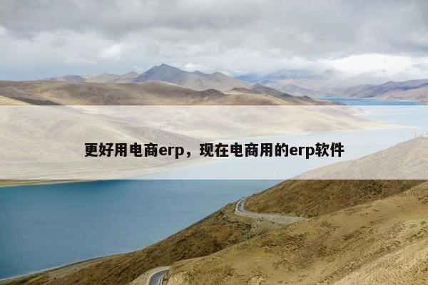 更好用电商erp,现在电商用的erp软件 更好用电商erp,现在电商用的erp软件