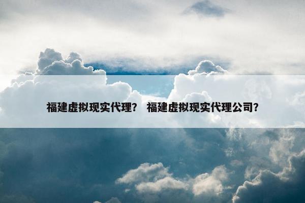 福建虚拟现实代理？ 福建虚拟现实代理公司？