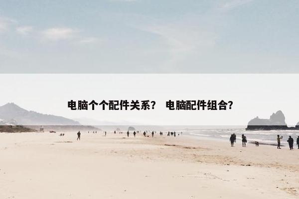 电脑个个配件关系？ 电脑配件组合？