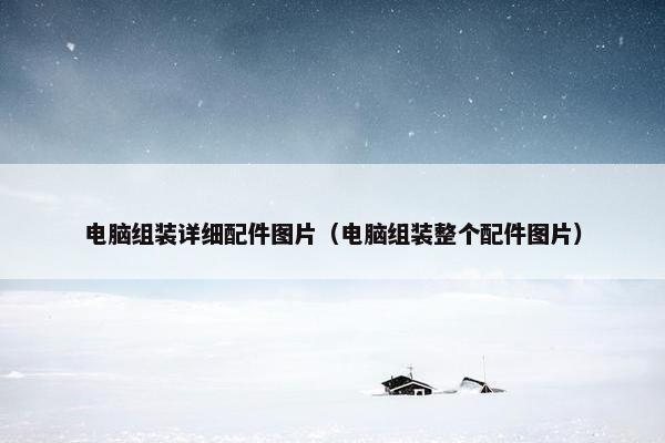 电脑组装详细配件图片（电脑组装整个配件图片）