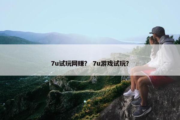 7u试玩网赚? 7u游戏试玩? 7u试玩网赚? 7u游戏试玩?
