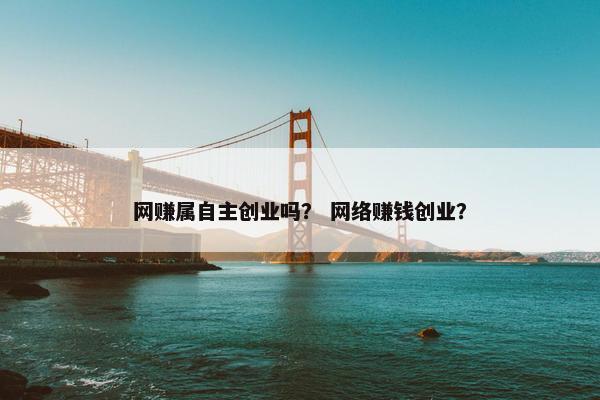 网赚属自主创业吗？ 网络赚钱创业？