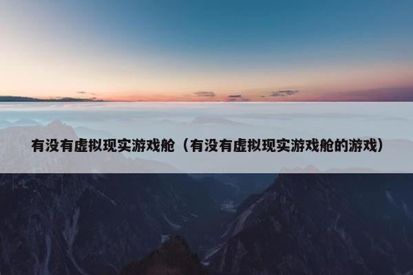 有没有虚拟现实游戏舱（有没有虚拟现实游戏舱的游戏）