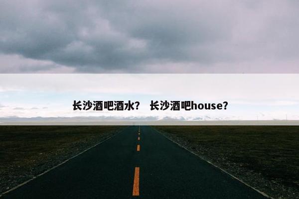 长沙酒吧酒水？ 长沙酒吧house？