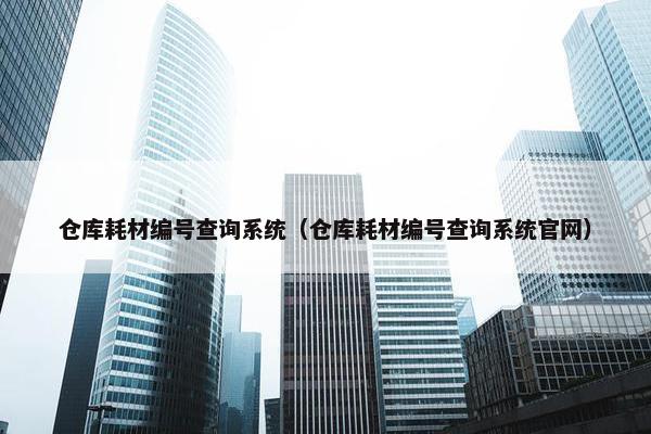 仓库耗材编号查询系统(仓库耗材编号查询系统官网) 仓库耗材编号查询系统(仓库耗材编号查询系统官网)