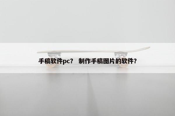 手稿软件pc? 制作手稿图片的软件? 手稿软件pc? 制作手稿图片的软件?
