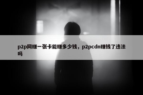 p2p网赚一张卡能赚多少钱，p2pcdn赚钱了违法吗