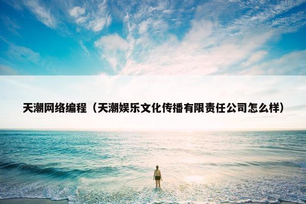 天潮网络编程(天潮娱乐文化传播有限责任公司怎么样) 天潮网络编程(天潮娱乐文化传播有限责任公司怎么样)