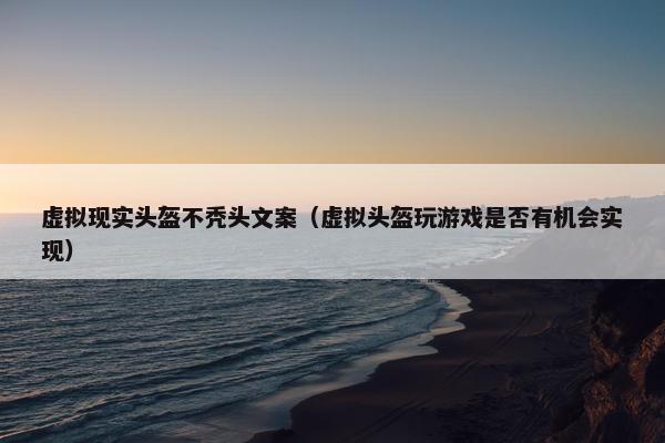 虚拟现实头盔不秃头文案（虚拟头盔玩游戏是否有机会实现）