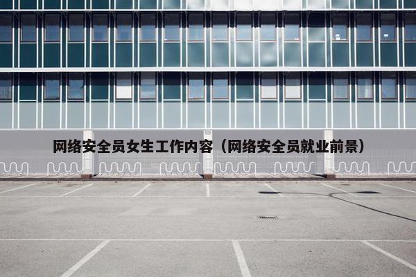 网络安全员女生工作内容（网络安全员就业前景）