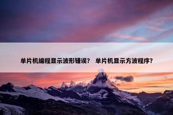 单片机编程显示波形错误？ 单片机显示方波程序？