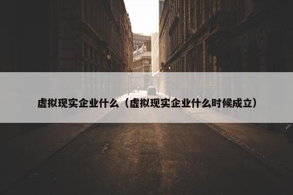 虚拟现实企业什么(虚拟现实企业什么时候成立) 虚拟现实企业什么(虚拟现实企业什么时候成立)